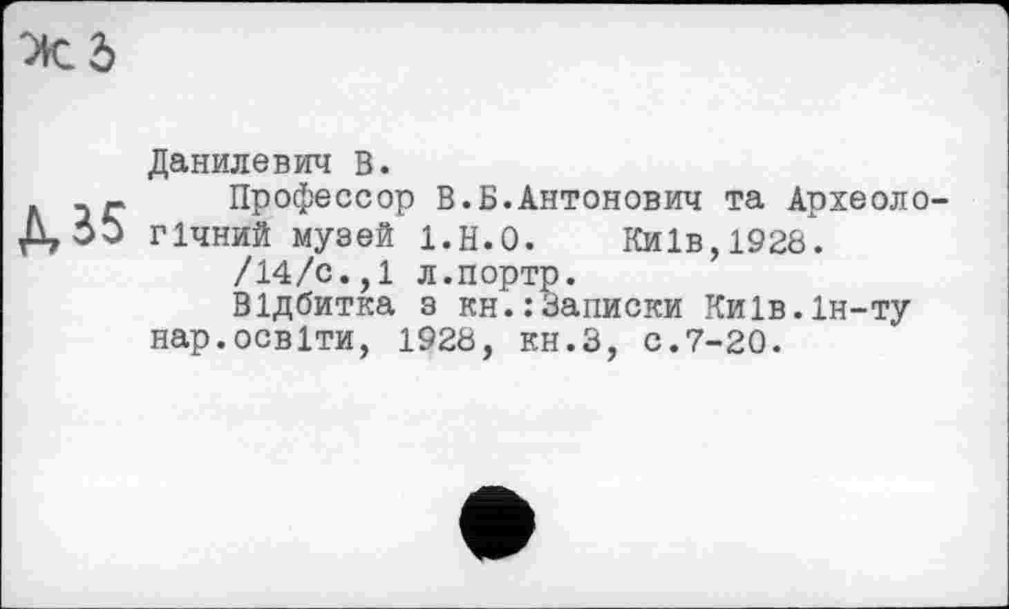 ﻿Данилевич В.
Профессор В.Б.Антонович та Археоло гічний музей 1.Н.О. Київ,1928.
/14/с.,1 л.портр.
Відбитка з кн.:Записки Ки1в.1н-ту нар.освіти, 1928, кн.З, с.7-20.